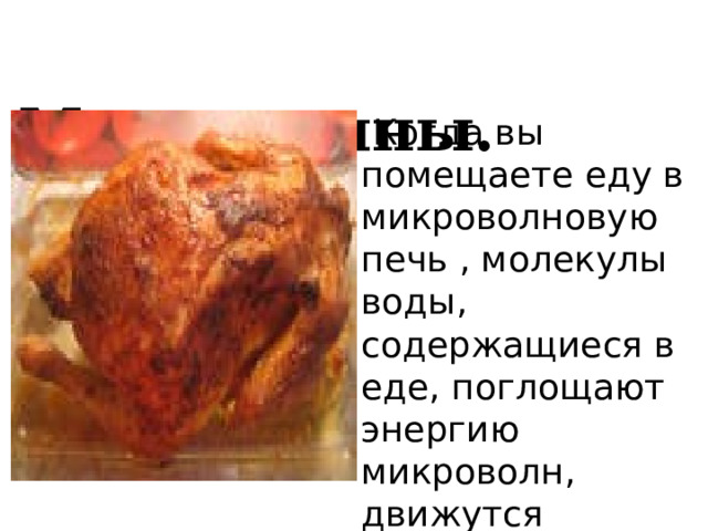  Микроволны.  Когда вы помещаете еду в микроволновую печь , молекулы воды, содержащиеся в еде, поглощают энергию микроволн, движутся быстрее и таким образом разогревают еду. 