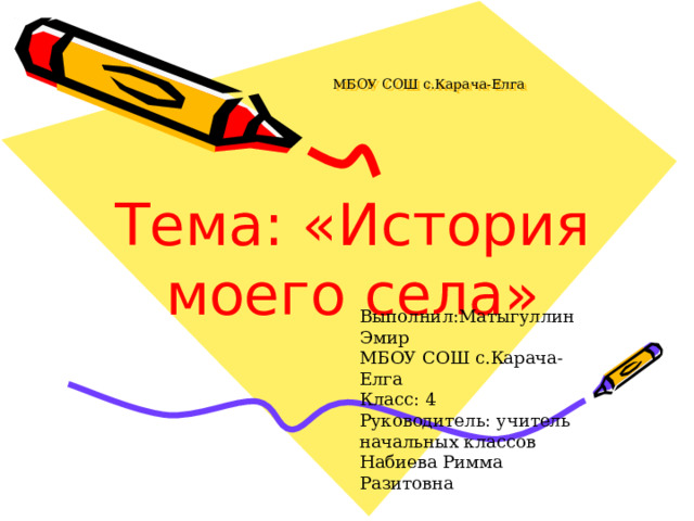 МБОУ СОШ с.Карача-Елга Тема: «История моего села» Выполнил:Матыгуллин Эмир МБОУ СОШ с.Карача-Елга Класс: 4 Руководитель: учитель начальных классов Набиева Римма Разитовна  