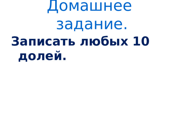 Домашнее задание.   Записать любых 10 долей. 