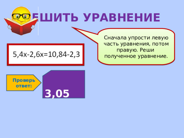 РЕШИТЬ УРАВНЕНИЕ Сначала упрости левую часть уравнения, потом правую. Реши полученное уравнение.  3,05 Проверь ответ: 