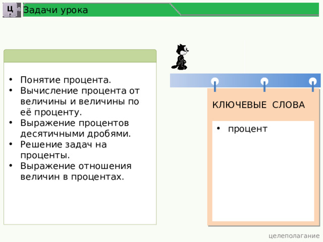 Задачи урока Ц Понятие процента. Вычисление процента от величины и величины по её проценту. Выражение процентов десятичными дробями. Решение задач на проценты. Выражение отношения величин в процентах. КЛЮЧЕВЫЕ СЛОВА процент  целеполагание 4 