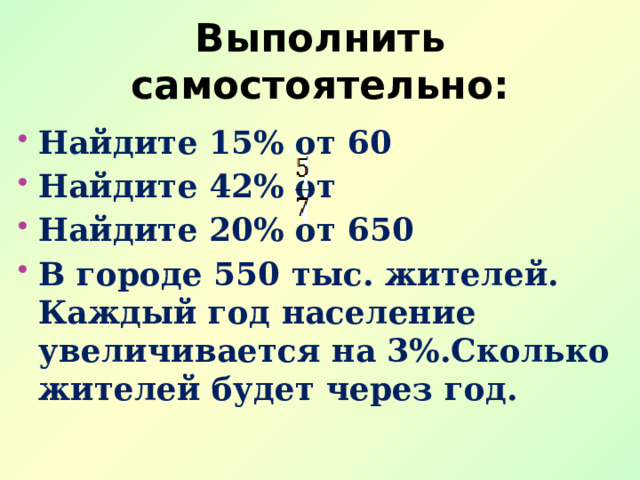 Выполнить самостоятельно: Найдите 15% от 60 Найдите 42% от Найдите 20% от 650 В городе 550 тыс. жителей. Каждый год население увеличивается на 3%.Сколько жителей будет через год. 