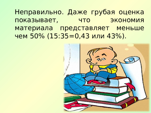 Неправильно. Даже грубая оценка показывает, что экономия материала представляет меньше чем 50% (15:35=0,43 или 43%). 