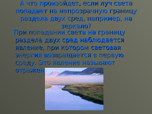 А что произойдет, если луч света попадает на непрозрачную границу раздела двух сред, например, на зеркало?  При попадании света на границу раздела двух сред наблюдается явление, при котором световая энергия возвращается в первую среду. Это явление называют отражением света. 