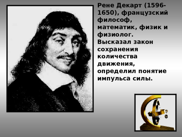 Рене Декарт (1596-1650), французский философ, математик, физик и физиолог. Высказал закон сохранения количества движения, определил понятие импульса силы.  