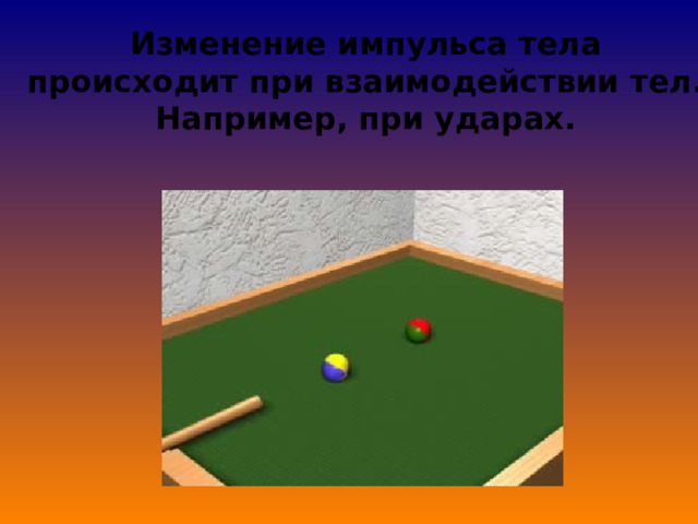 Изменение импульса тела происходит при взаимодействии тел.  Например, при ударах.   