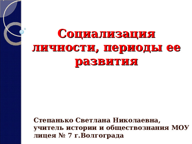 Социализация личности, периоды ее развития   Степанько Светлана Николаевна, учитель истории и обществознания МОУ лицея № 7 г.Волгограда 