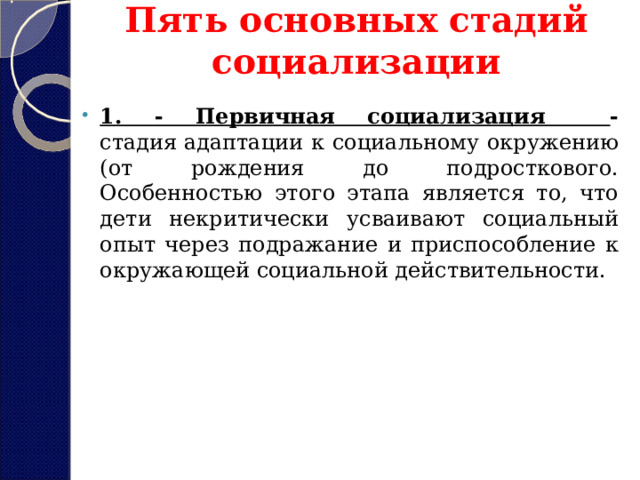 Пять основных стадий социализации 1. - Первичная социализация - стадия адаптации к социальному окружению (от рождения до подросткового. Особенностью этого этапа является то, что дети некритически усваивают социальный опыт через подражание и приспособление к окружающей социальной действительности. 