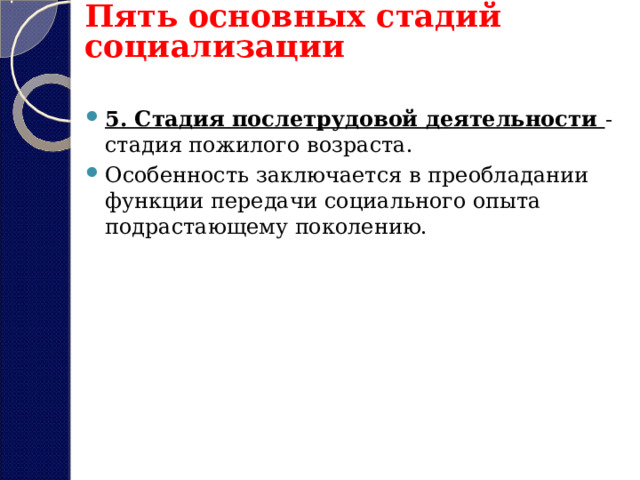Пять основных стадий социализации 5. Стадия послетрудовой деятельности - стадия пожилого возраста. Особенность заключается в преобладании функции передачи социального опыта подрастающему поколению. 