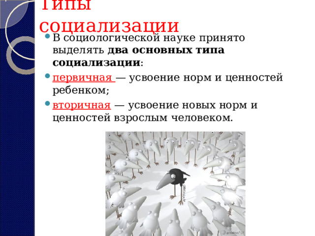Типы социализации В социологической науке принято выделять  два основных типа социализации : первичная — усвоение норм и ценностей ребенком; вторичная — усвоение новых норм и ценностей взрослым человеком.  