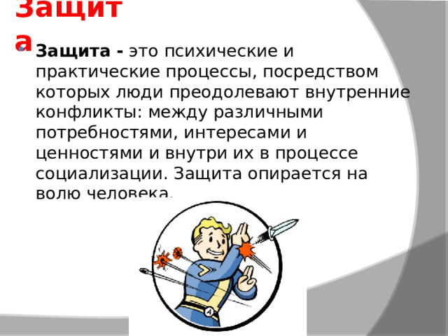 Защита Защита -  это психические и практические процессы, посредством которых люди преодолевают внутренние конфликты: между различными потребностями, интересами и ценностями и внутри их в процессе социализации. Защита опирается на волю человека. 