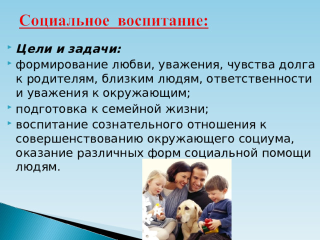 Цели и задачи: формирование любви, уважения, чувства долга к родителям, близким людям, ответственности и уважения к окружающим; подготовка к семейной жизни; воспитание сознательного отношения к совершенствованию окружающего социума, оказание различных форм социальной помощи людям.  