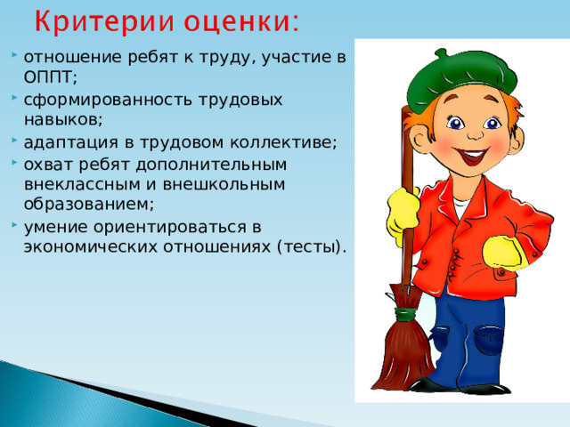 отношение ребят к труду, участие в ОППТ; сформированность трудовых навыков; адаптация в трудовом коллективе; охват ребят дополнительным внеклассным и внешкольным образованием; умение ориентироваться в экономических отношениях (тесты).  