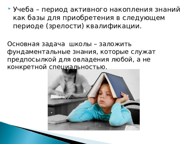 Учеба – период активного накопления знаний как базы для приобретения в следующем периоде (зрелости) квалификации.  Основная задача школы – заложить фундаментальные знания, которые служат предпосылкой для овладения любой, а не конкретной специальностью. 