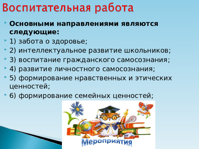 Основными направлениями являются следующие: 1) забота о здоровье; 2) интеллектуальное развитие школьников; 3) воспитание гражданского самосознания; 4) развитие личностного самосознания; 5) формирование нравственных и этических ценностей; 6) формирование семейных ценностей;  