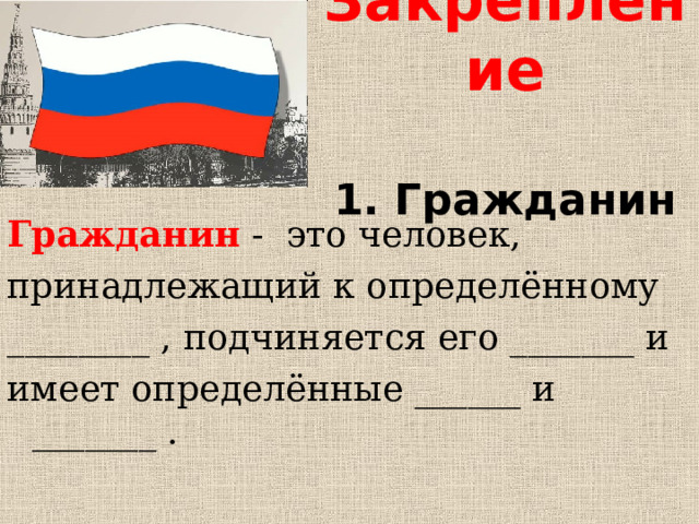 Закрепление   1. Гражданин Гражданин - это человек, принадлежащий к определённому ________ , подчиняется его _______ и имеет определённые ______ и _______ . 
