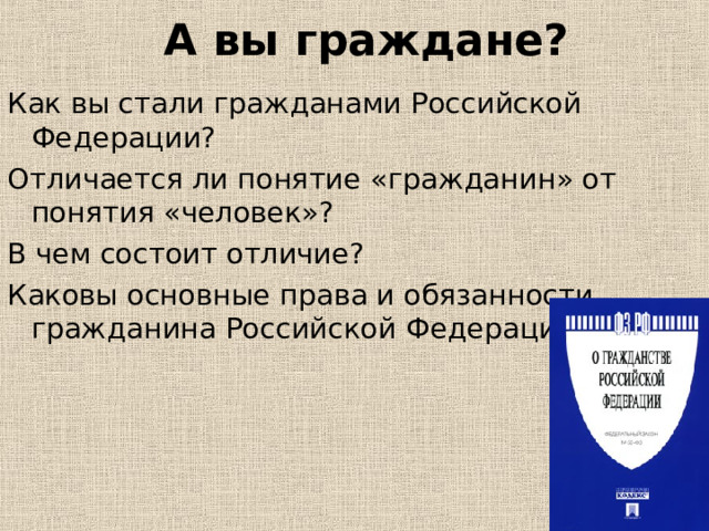 А вы граждане? Как вы стали гражданами Российской Федерации? Отличается ли понятие «гражданин» от понятия «человек»? В чем состоит отличие? Каковы основные права и обязанности гражданина Российской Федерации? 