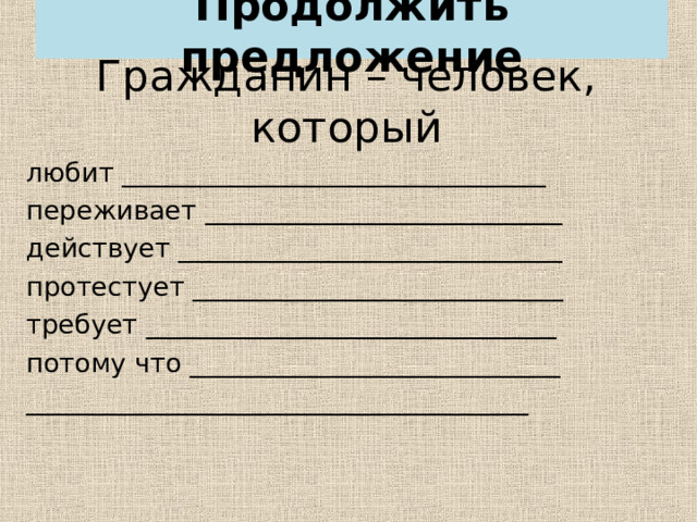 Продолжить предложение Гражданин – человек, который любит ________________________________ переживает ___________________________ действует _____________________________ протестует ____________________________ требует _______________________________ потому что ____________________________ ______________________________________ 
