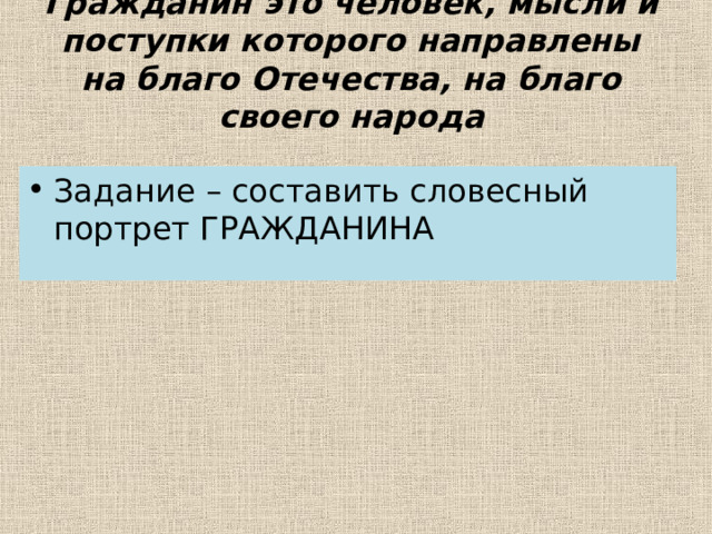Гражданин это человек, мысли и поступки которого направлены на благо Отечества, на благо своего народа   Задание – составить словесный портрет ГРАЖДАНИНА 