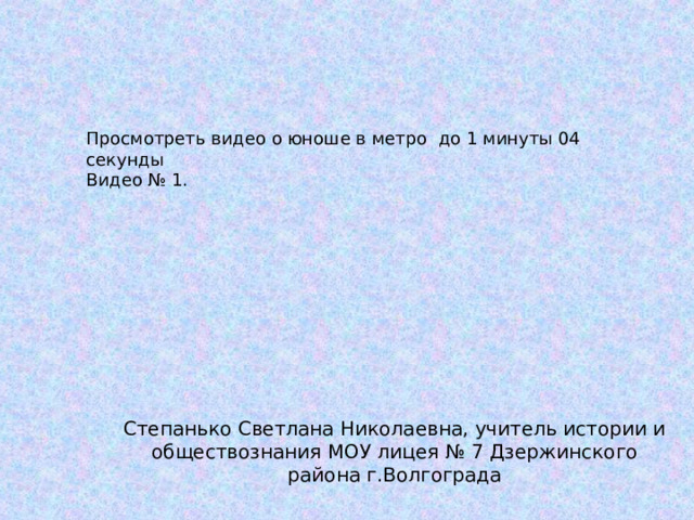 Просмотреть видео о юноше в метро до 1 минуты 04 секунды Видео № 1. Степанько Светлана Николаевна, учитель истории и обществознания МОУ лицея № 7 Дзержинского района г.Волгограда 
