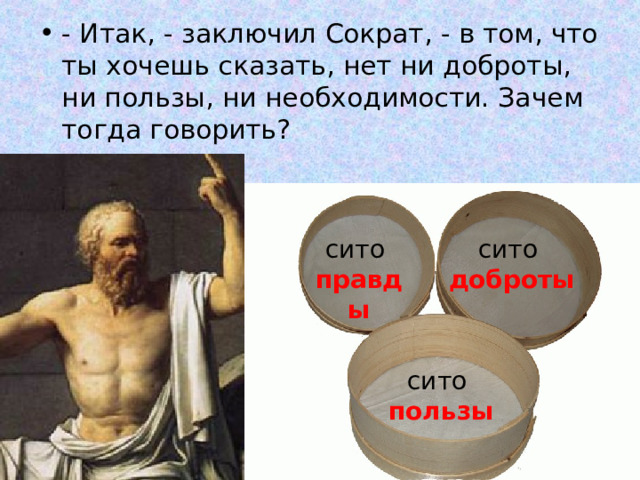 - Итак, - заключил Сократ, - в том, что ты хочешь сказать, нет ни доброты, ни пользы, ни необходимости. Зачем тогда говорить?  сито сито  доброты правды сито пользы 
