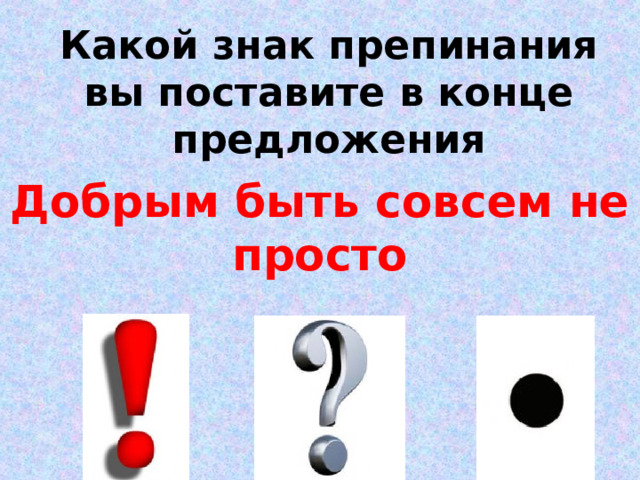 Какой знак препинания вы поставите в конце предложения Добрым быть совсем не просто 