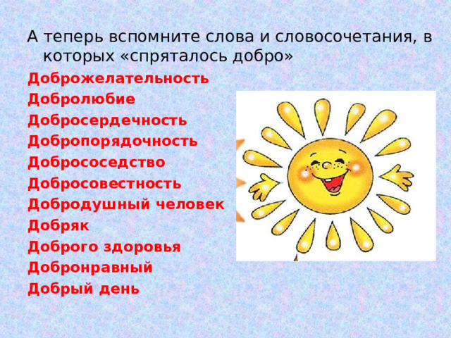 А теперь вспомните слова и словосочетания, в которых «спряталось добро» Доброжелательность Добролюбие Добросердечность Добропорядочность Добрососедство Добросовестность Добродушный человек Добряк Доброго здоровья Добронравный Добрый день 