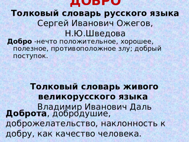 ДОБРО  Толковый словарь русского языка  Сергей Иванович Ожегов, Н.Ю.Шведова   Добро -нечто положительное, хорошее, полезное, противоположное злу; добрый поступок. Толковый словарь живого великорусского языка Владимир Иванович Даль Доброта , добродушие, доброжелательство, наклонность к добру, как качество человека.  