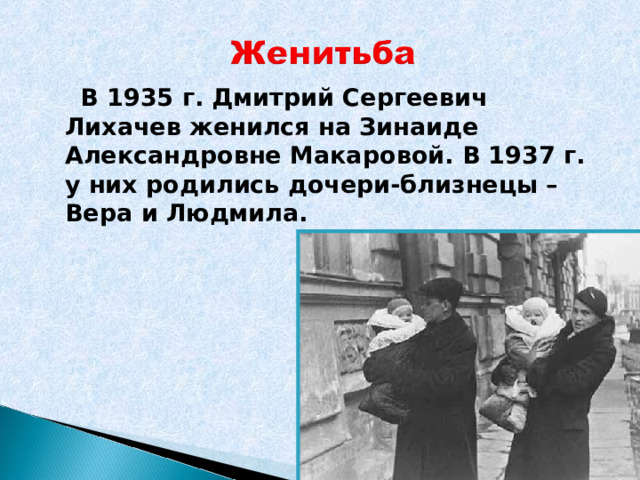  В 1935 г. Дмитрий Сергеевич Лихачев женился на Зинаиде Александровне Макаровой. В 1937 г. у них родились дочери-близнецы – Вера и Людмила.  