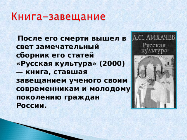 После его смерти вышел в свет замечательный сборник его статей «Русская культура» (2000) — книга, ставшая завещанием ученого своим современникам и молодому поколению граждан России.  