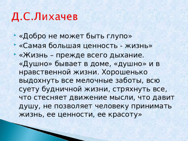 «Добро не может быть глупо» «Самая большая ценность - жизнь» «Жизнь – прежде всего дыхание. «Душно» бывает в доме, «душно» и в нравственной жизни. Хорошенько выдохнуть все мелочные заботы, всю суету будничной жизни, стряхнуть все, что стесняет движение мысли, что давит душу, не позволяет человеку принимать жизнь, ее ценности, ее красоту»  