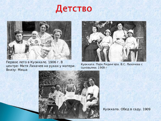 Первое лето в Куоккале. 1906 г. В центре: Митя Лихачев на руках у матери. Внизу: Миша Куоккала. Парк Ридингера. В.С. Лихачева с сыновьями. 1909 г Куоккала. Обед в саду. 1909 
