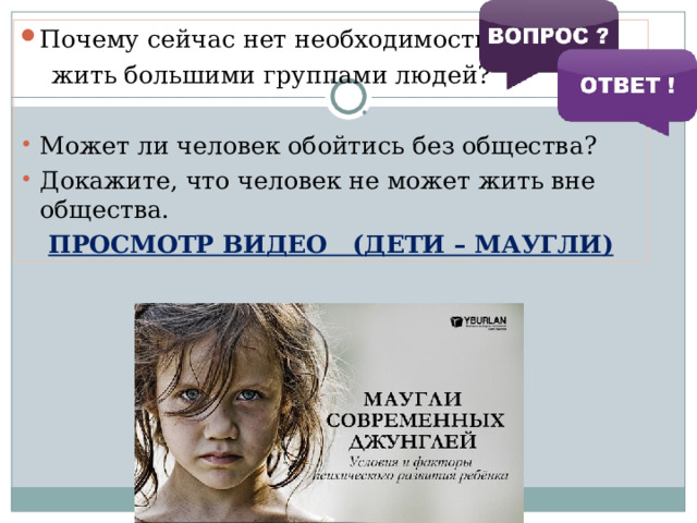 Почему сейчас нет необходимости  жить большими группами людей? Может ли человек обойтись без общества? Докажите, что человек не может жить вне общества. ПРОСМОТР ВИДЕО (ДЕТИ – МАУГЛИ) 