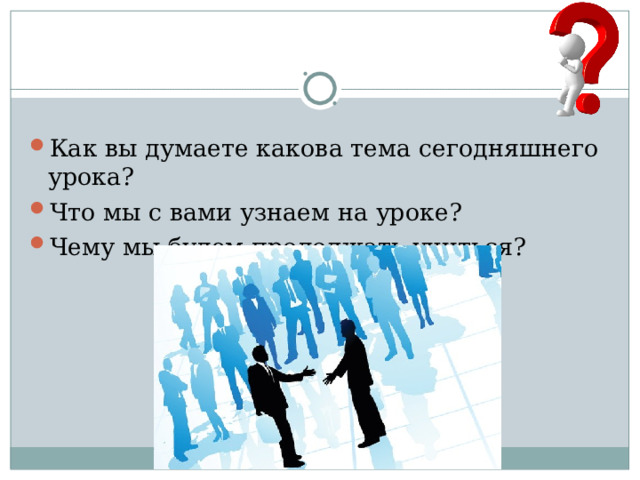 Как вы думаете какова тема сегодняшнего урока? Что мы с вами узнаем на уроке? Чему мы будем продолжать учиться? 