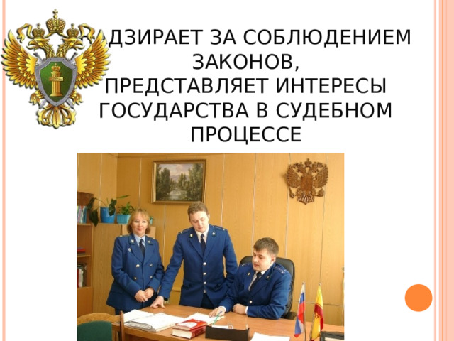 ПРОКУРАТУРА   НАДЗИРАЕТ ЗА СОБЛЮДЕНИЕМ ЗАКОНОВ,  ПРЕДСТАВЛЯЕТ ИНТЕРЕСЫ ГОСУДАРСТВА В СУДЕБНОМ ПРОЦЕССЕ 