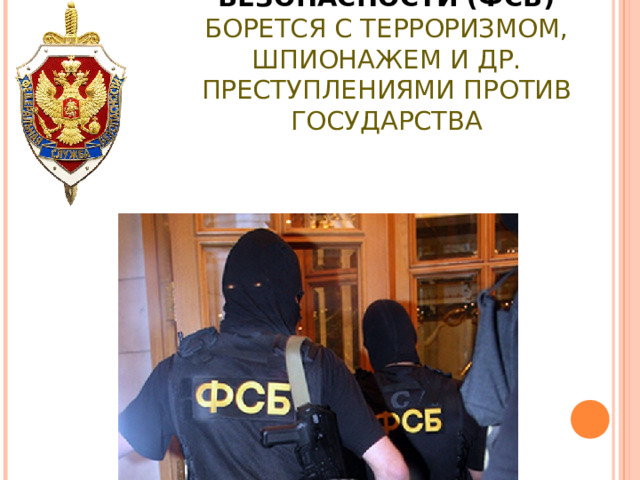ФЕДЕРАЛЬНАЯ СЛУЖБА БЕЗОПАСНОСТИ (ФСБ)  БОРЕТСЯ С ТЕРРОРИЗМОМ, ШПИОНАЖЕМ И ДР. ПРЕСТУПЛЕНИЯМИ ПРОТИВ ГОСУДАРСТВА 