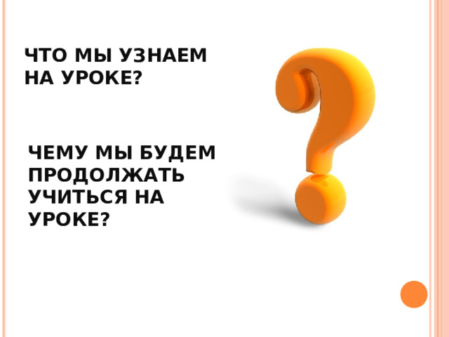 ЧТО МЫ УЗНАЕМ НА УРОКЕ? ЧЕМУ МЫ БУДЕМ ПРОДОЛЖАТЬ УЧИТЬСЯ НА УРОКЕ? 