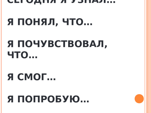 СЕГОДНЯ Я УЗНАЛ…   Я ПОНЯЛ, ЧТО…   Я ПОЧУВСТВОВАЛ, ЧТО…   Я СМОГ…   Я ПОПРОБУЮ… 