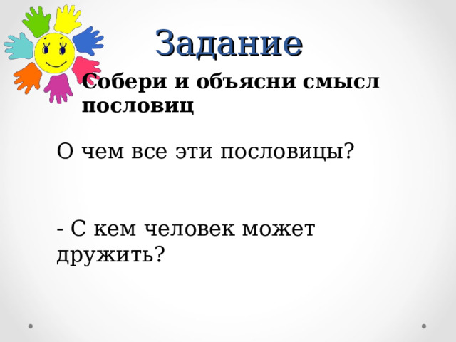 Задание Собери и объясни смысл пословиц О чем все эти пословицы?   - С кем человек может дружить? 