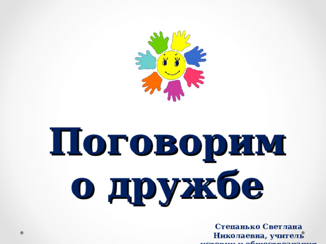 Поговорим о дружбе Степанько Светлана Николаевна, учитель истории и обществознания 