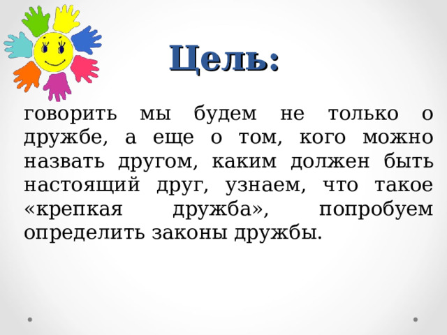 Цель: говорить мы будем не только о дружбе, а еще о том, кого можно назвать другом, каким должен быть настоящий друг, узнаем, что такое «крепкая дружба», попробуем определить законы дружбы. 
