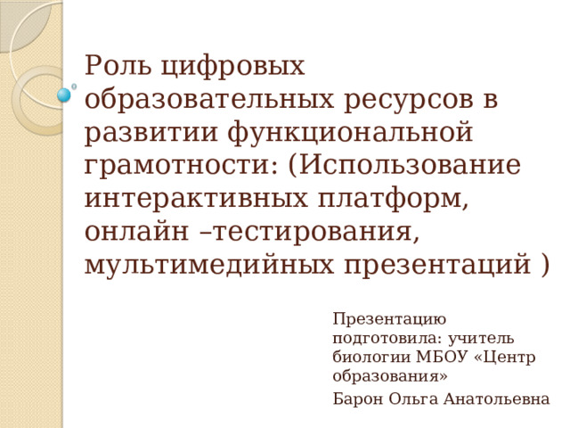 Роль цифровых образовательных ресурсов в развитии функциональной грамотности: (Использование интерактивных платформ, онлайн –тестирования, мультимедийных презентаций ) Презентацию подготовила: учитель биологии МБОУ «Центр образования» Барон Ольга Анатольевна 