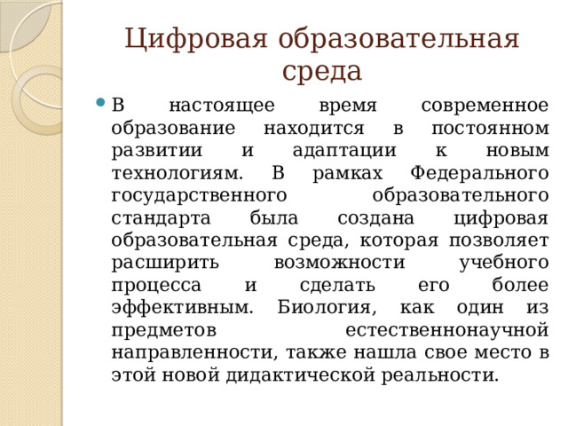 Цифровая образовательная среда В настоящее время современное образование находится в постоянном развитии и адаптации к новым технологиям. В рамках Федерального государственного образовательного стандарта была создана цифровая образовательная среда, которая позволяет расширить возможности учебного процесса и сделать его более эффективным. Биология, как один из предметов естественнонаучной направленности, также нашла свое место в этой новой дидактической реальности. 