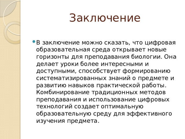 Заключение В заключение можно сказать, что цифровая образовательная среда открывает новые горизонты для преподавания биологии. Она делает уроки более интересными и доступными, способствует формированию систематизированных знаний о предмете и развитию навыков практической работы. Комбинирование традиционных методов преподавания и использование цифровых технологий создает оптимальную образовательную среду для эффективного изучения предмета. 
