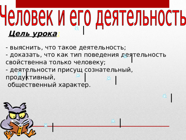 Цель урока : - выяснить, что такое деятельность; - доказать, что как тип поведения деятельность свойственна только человеку; - деятельности присущ сознательный, продуктивный,  общественный характер. 
