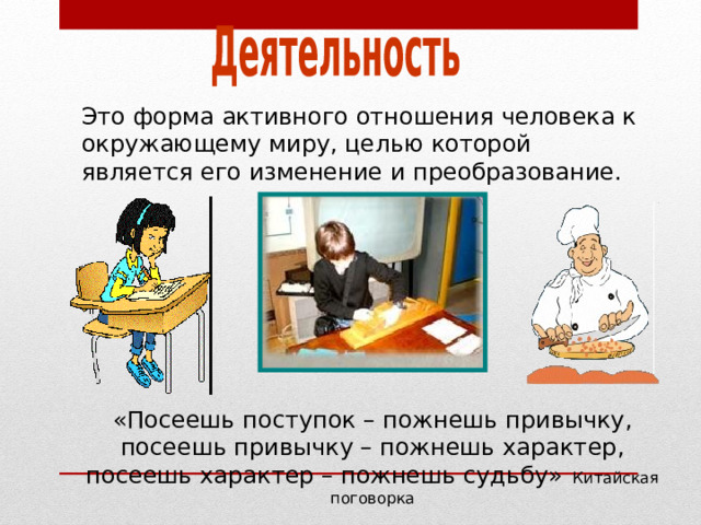 Это форма активного отношения человека к окружающему миру, целью которой является его изменение и преобразование. «Посеешь поступок – пожнешь привычку, посеешь привычку – пожнешь характер, посеешь характер – пожнешь судьбу» Китайская поговорка 