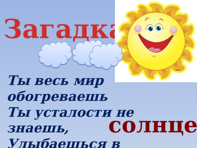 Загадка Ты весь мир обогреваешь  Ты усталости не знаешь,  Улыбаешься в оконце,  И зовут тебя все -   солнце 