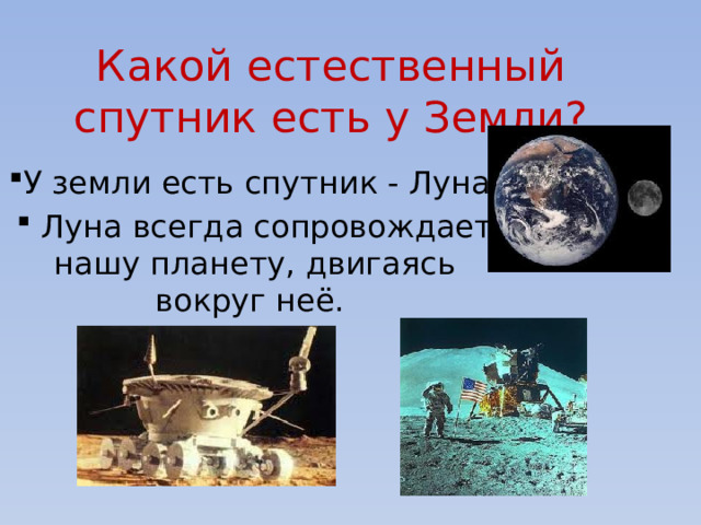 Какой естественный спутник есть у Земли? У земли есть спутник - Луна.  Луна всегда сопровождает нашу планету, двигаясь вокруг неё. 