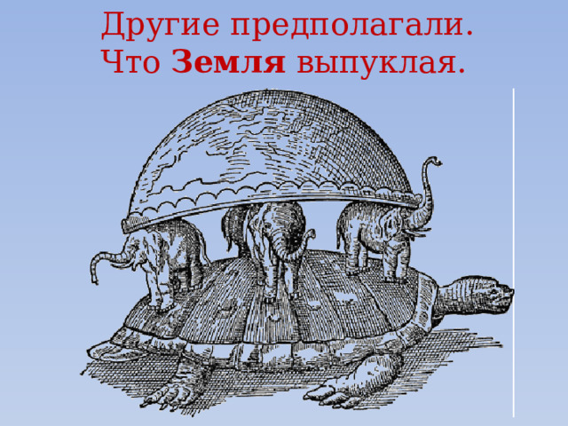Другие предполагали. Что Земля выпуклая. 