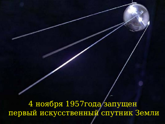 4 ноября 1957года запущен  первый искусственный спутник Земли 